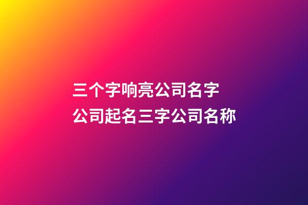 三个字响亮公司名字 公司起名三字公司名称-第1张-公司起名-玄机派